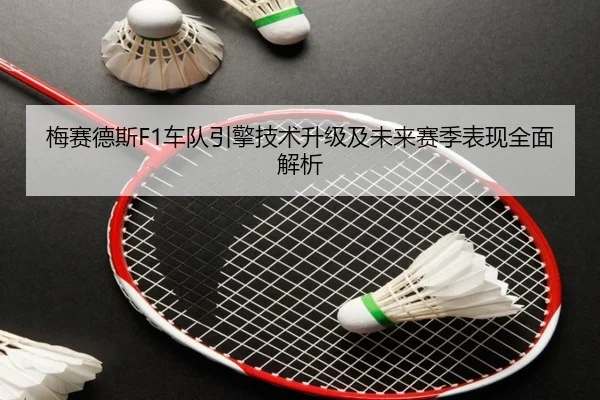 梅赛德斯F1车队引擎技术升级及未来赛季表现全面解析 | kaiyun.com